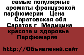 самые популярные ароматы французской парфюмерии › Цена ­ 699 - Саратовская обл., Саратов г. Медицина, красота и здоровье » Парфюмерия   